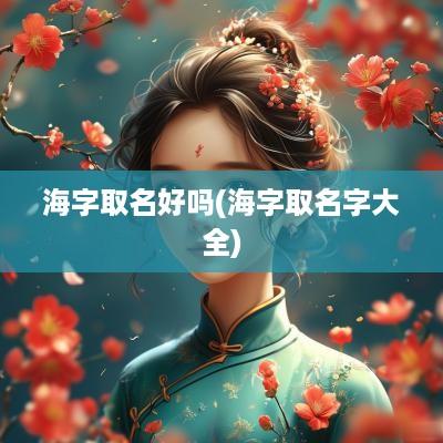 海字取名好吗(海字取名字大全)