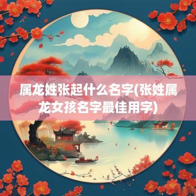 属龙姓张起什么名字(张姓属龙女孩名字最佳用字)
