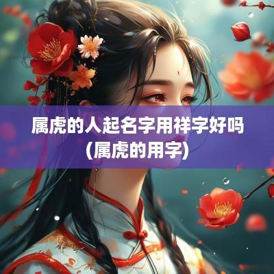 属虎的人起名字用祥字好吗(属虎的用字)