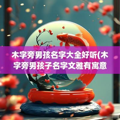 木字旁男孩名字大全好听(木字旁男孩子名字文雅有寓意)