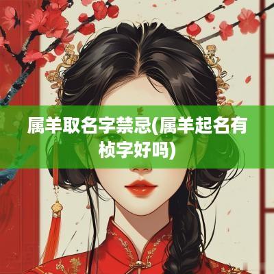 属羊取名字禁忌(属羊起名有桢字好吗)