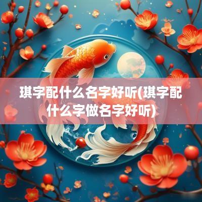 琪字配什么名字好听(琪字配什么字做名字好听)