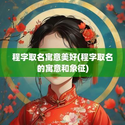 程字取名寓意美好(程字取名的寓意和象征)