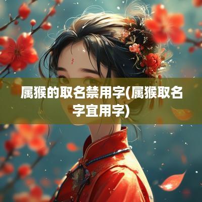 属猴的取名禁用字(属猴取名字宜用字)
