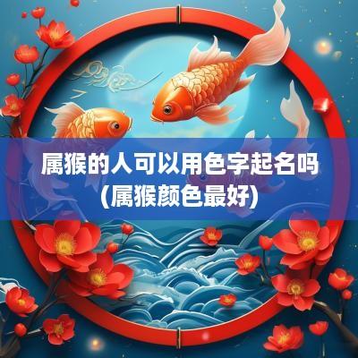 属猴的人可以用色字起名吗(属猴颜色最好)