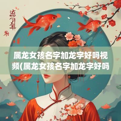 属龙女孩名字加龙字好吗视频(属龙女孩名字加龙字好吗怎么取)