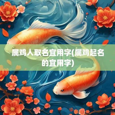 属鸡人取名宜用字(属鸡起名的宜用字)
