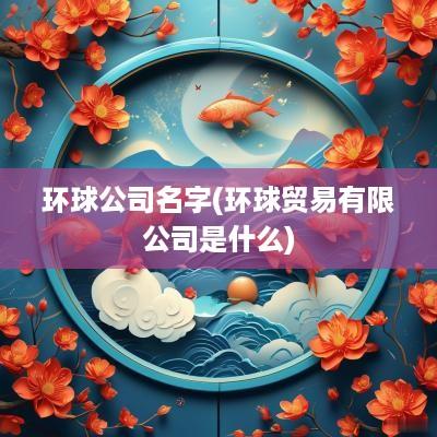 环球公司名字(环球贸易有限公司是什么)