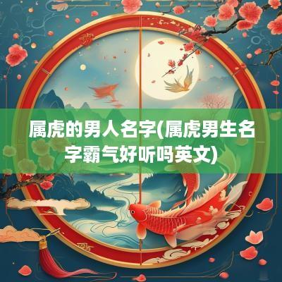 属虎的男人名字(属虎男生名字霸气好听吗英文)