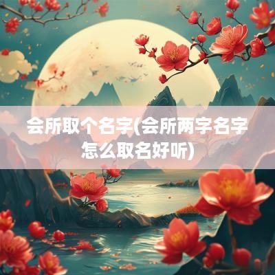 会所取个名字(会所两字名字怎么取名好听)