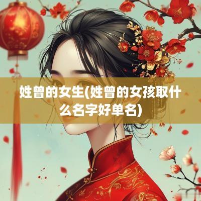 姓曾的女生(姓曾的女孩取什么名字好单名)
