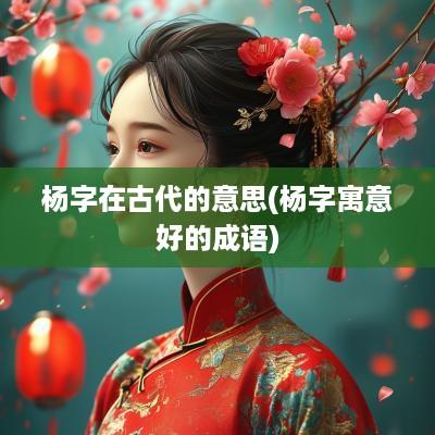 杨字在古代的意思(杨字寓意好的成语)