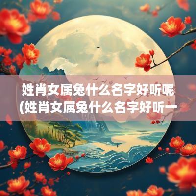 姓肖女属兔什么名字好听呢(姓肖女属兔什么名字好听一点)