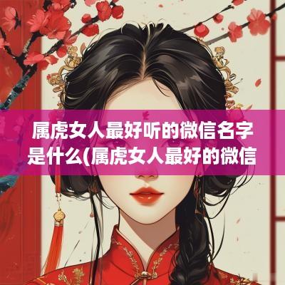 属虎女人最好听的微信名字是什么(属虎女人最好的微信网名)