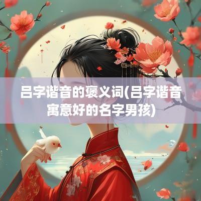 吕字谐音的褒义词(吕字谐音寓意好的名字男孩)