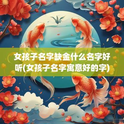 女孩子名字缺金什么名字好听(女孩子名字寓意好的字)