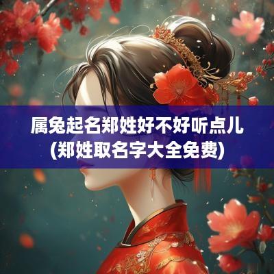 属兔起名郑姓好不好听点儿(郑姓取名字大全免费)