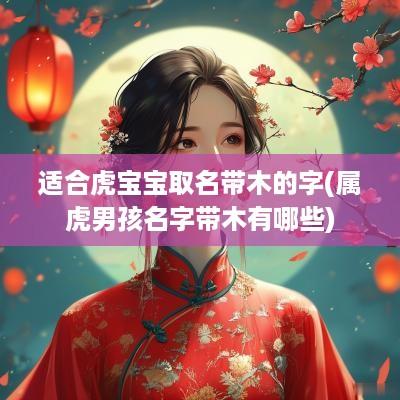 适合虎宝宝取名带木的字(属虎男孩名字带木有哪些)
