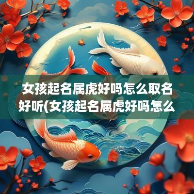 女孩起名属虎好吗怎么取名好听(女孩起名属虎好吗怎么取名)