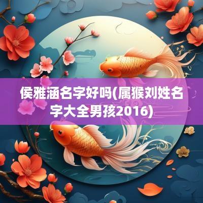 侯雅涵名字好吗(属猴刘姓名字大全男孩2016)