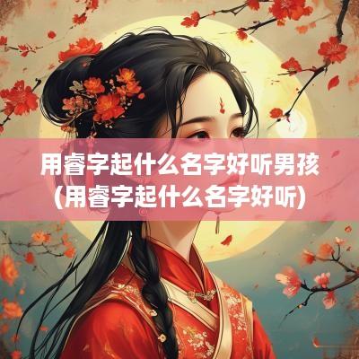 用睿字起什么名字好听男孩(用睿字起什么名字好听)