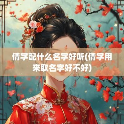 倩字配什么名字好听(倩字用来取名字好不好)