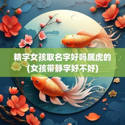 精字女孩取名字好吗属虎的(女孩带静字好不好)
