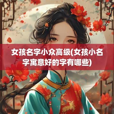 女孩名字小众高级(女孩小名字寓意好的字有哪些)