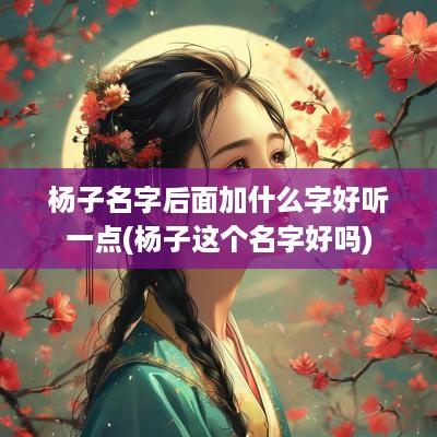 杨子名字后面加什么字好听一点(杨子这个名字好吗)