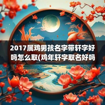 2017属鸡男孩名字带轩字好吗怎么取(鸡年轩字取名好吗)