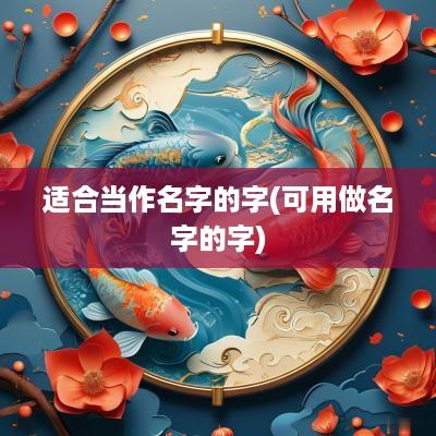 适合当作名字的字(可用做名字的字)