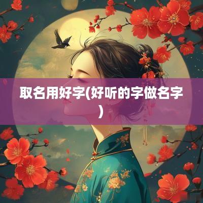 取名用好字(好听的字做名字)