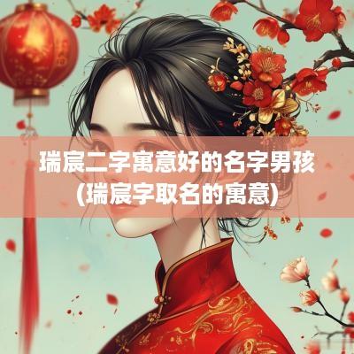 瑞宸二字寓意好的名字男孩(瑞宸字取名的寓意)