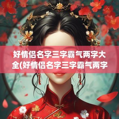 好情侣名字三字霸气两字大全(好情侣名字三字霸气两字)