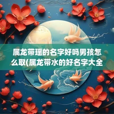 属龙带瑶的名字好吗男孩怎么取(属龙带水的好名字大全)