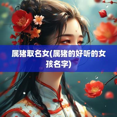 属猪取名女(属猪的好听的女孩名字)