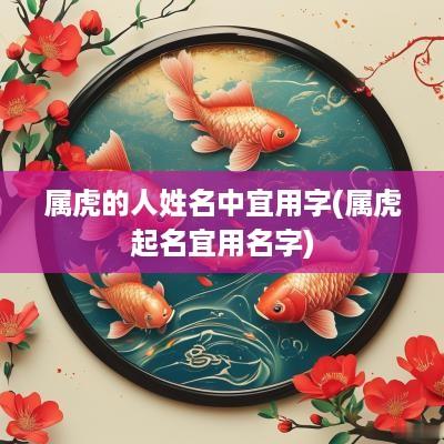 属虎的人姓名中宜用字(属虎起名宜用名字)