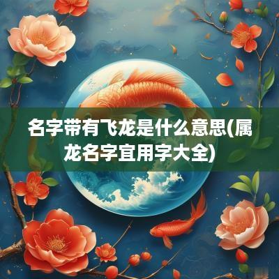 名字带有飞龙是什么意思(属龙名字宜用字大全)