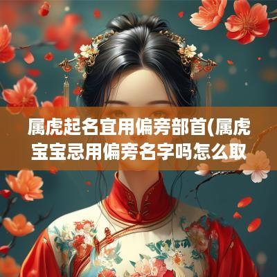 属虎起名宜用偏旁部首(属虎宝宝忌用偏旁名字吗怎么取)