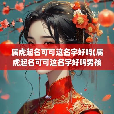 属虎起名可可这名字好吗(属虎起名可可这名字好吗男孩)