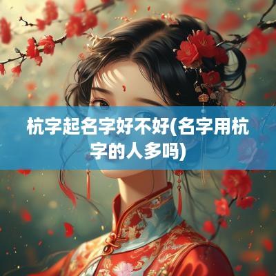 杭字起名字好不好(名字用杭字的人多吗)