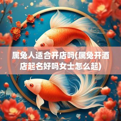 属兔人适合开店吗(属兔开酒店起名好吗女士怎么起)