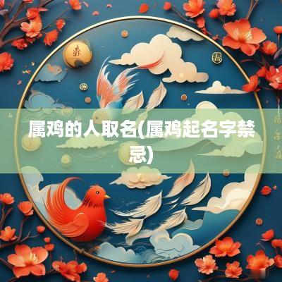 属鸡的人取名(属鸡起名字禁忌)