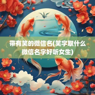 带有笑的微信名(笑字取什么微信名字好听女生)