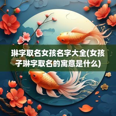 琳字取名女孩名字大全(女孩子琳字取名的寓意是什么)