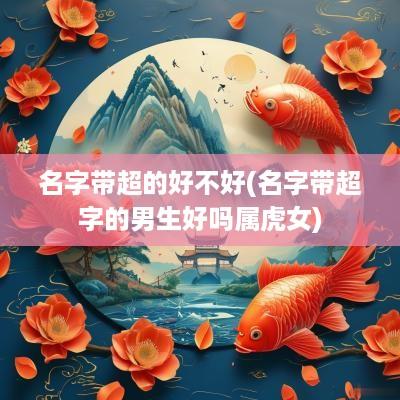 名字带超的好不好(名字带超字的男生好吗属虎女)