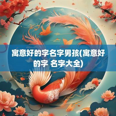 寓意好的字名字男孩(寓意好的字 名字大全)