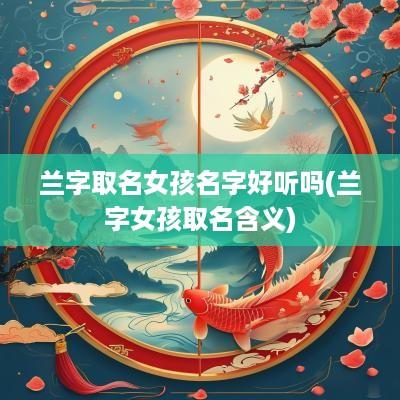 兰字取名女孩名字好听吗(兰字女孩取名含义)