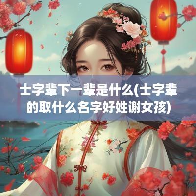 士字辈下一辈是什么(士字辈的取什么名字好姓谢女孩)