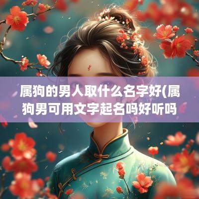 属狗的男人取什么名字好(属狗男可用文字起名吗好听吗)